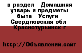  в раздел : Домашняя утварь и предметы быта » Услуги . Свердловская обл.,Краснотурьинск г.